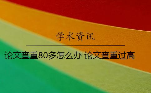 论文查重80多怎么办 论文查重过高怎么办？