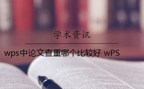 wps中论文查重哪个比较好 wPS查重靠谱吗？