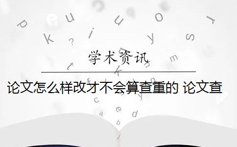 论文怎么样改才不会算查重的 论文查重怎么查重？