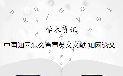 中国知网怎么查重英文文献 知网论文查重怎么查？