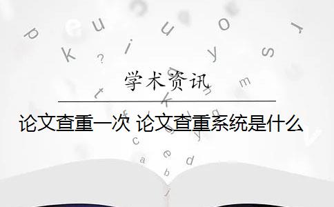 论文查重一次 论文查重系统是什么？