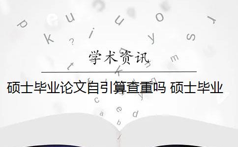 硕士毕业论文自引算查重吗 硕士毕业论文引用自己已发表的论文查重会算重复吗？