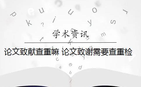 论文致献查重嘛 论文致谢需要查重检测吗？