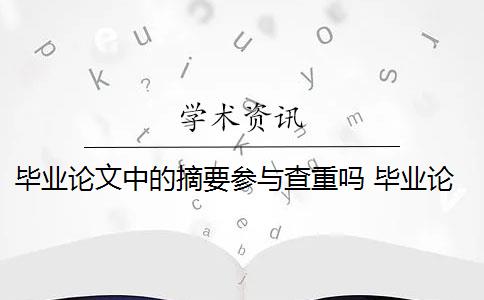 毕业论文中的摘要参与查重吗 毕业论文查重会查摘要吗？
