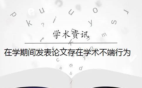 在学期间发表论文存在学术不端行为 期刊发表的论文存在大量学术不端的原因有哪些？