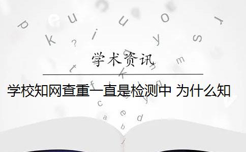 学校知网查重一直是检测中 为什么知网查重和学校查重的不一样？