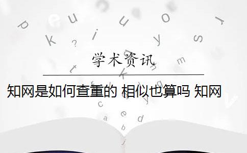 知网是如何查重的 相似也算吗 知网查重是怎么回事？