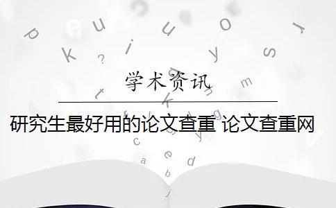 研究生最好用的论文查重 论文查重网站有哪些？