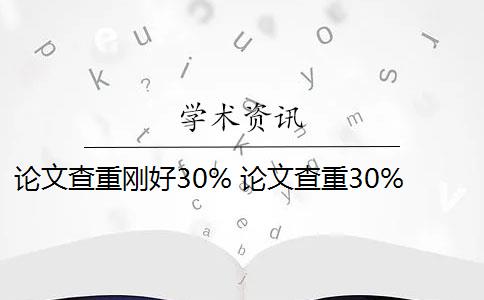 论文查重刚好30% 论文查重30%怎么办？