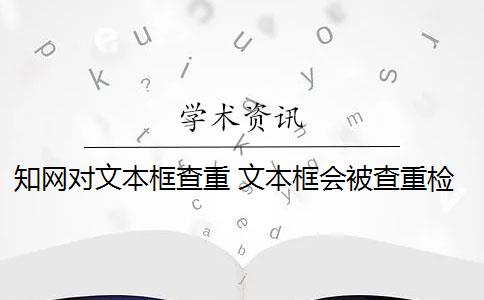 知网对文本框查重 文本框会被查重检测吗？