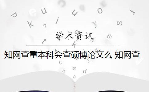 知网查重本科会查硕博论文么 知网查重后会收录本科毕业论文吗？