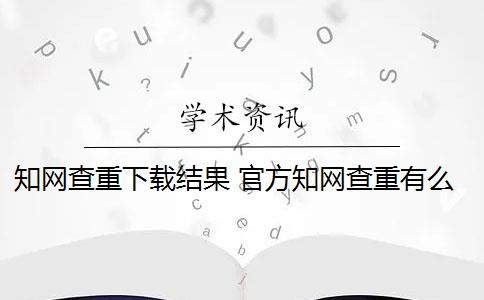 知网查重下载结果 官方知网查重有么？