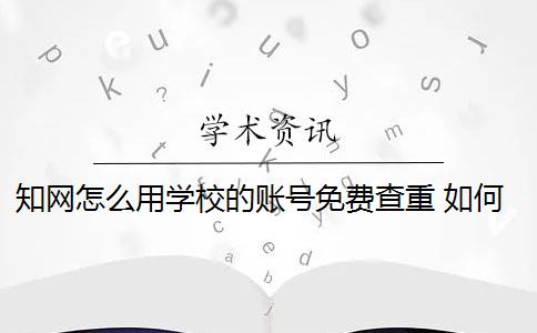 知网怎么用学校的账号免费查重 如何获得学校知网查重名额？