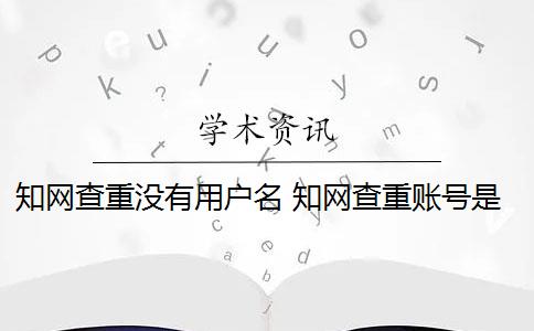 知网查重没有用户名 知网查重账号是什么？