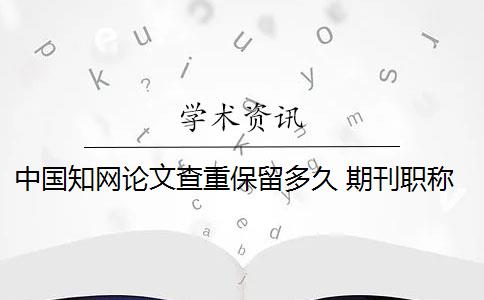 中国知网论文查重保留多久 期刊职称论文查重需要提前自己去知网查重吗？