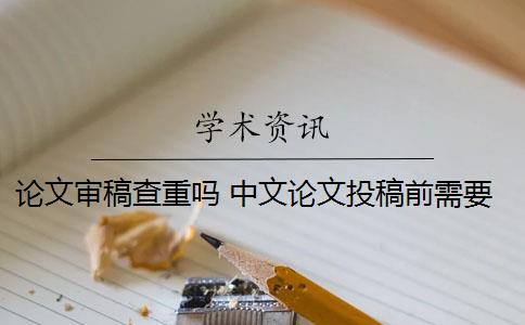 论文审稿查重吗 中文论文投稿前需要自己查重吗？
