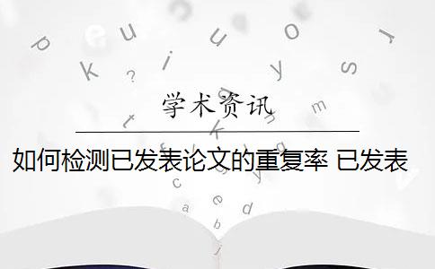 如何检测已发表论文的重复率 已发表的论文可以查重吗？