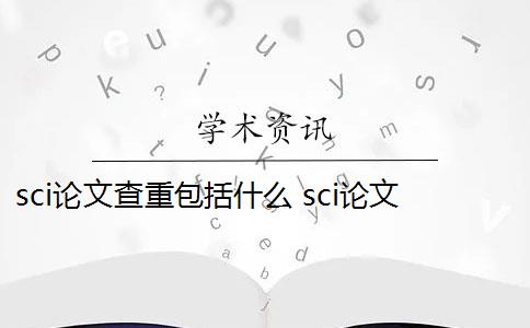 sci论文查重包括什么 sci论文查重标准是多少？