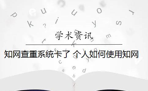 知網(wǎng)查重系統(tǒng)卡了 個(gè)人如何使用知網(wǎng)查重系統(tǒng)？