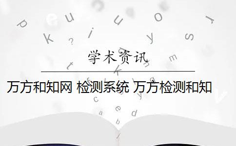 万方和知网 检测系统 万方检测和知网查重检测有什么区别？