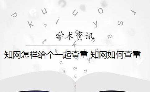 知网怎样给个一起查重 知网如何查重？