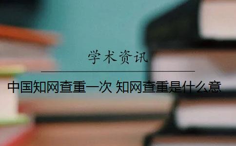 中国知网查重一次 知网查重是什么意思？