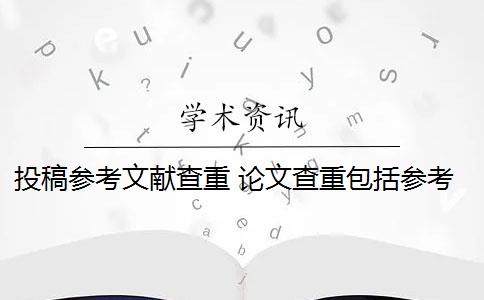 投稿参考文献查重 论文查重包括参考文献吗？