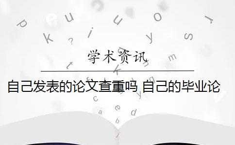 自己发表的论文查重吗 自己的毕业论文可以重复自己发表过的论文吗？