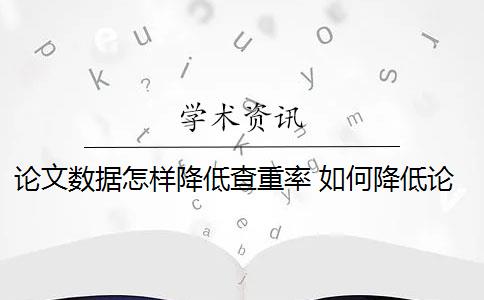 论文数据怎样降低查重率 如何降低论文检测查重率？