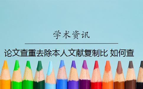 論文查重去除本人文獻(xiàn)復(fù)制比 如何查“去除引用文獻(xiàn)復(fù)制比”的重復(fù)率？