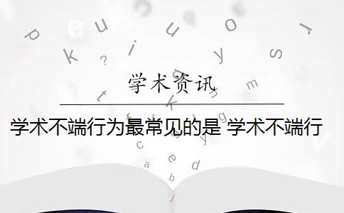 学术不端行为最常见的是 学术不端行为是什么意思？