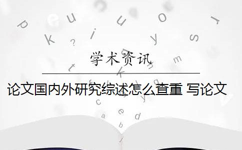 论文国内外研究综述怎么查重 写论文时如何查询国内外研究现状？