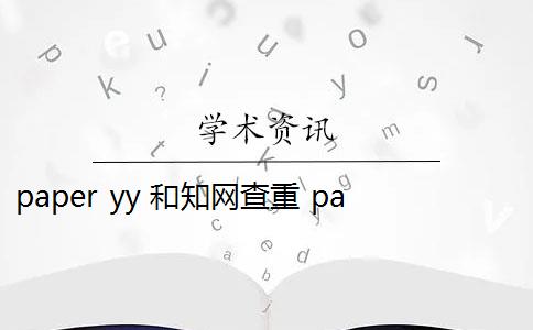 paper yy 和知网查重 paperyy查重软件靠谱吗？