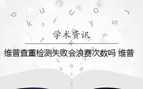 维普查重检测失败会浪费次数吗 维普查重多少钱？