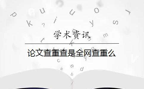 论文查重查是全网查重么