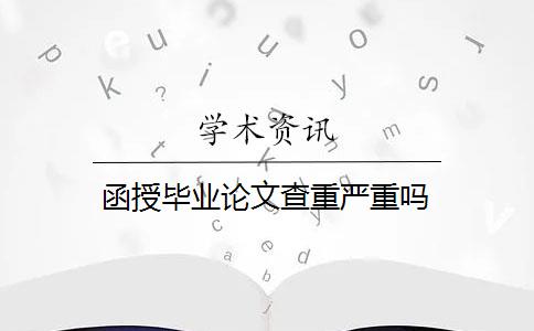 函授毕业论文查重严重吗 函授毕业论文查重严重吗