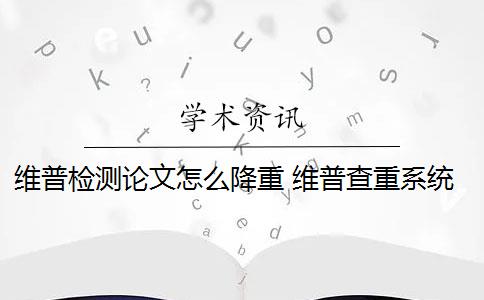 维普检测论文怎么降重 维普查重系统如何降低论文查重率？