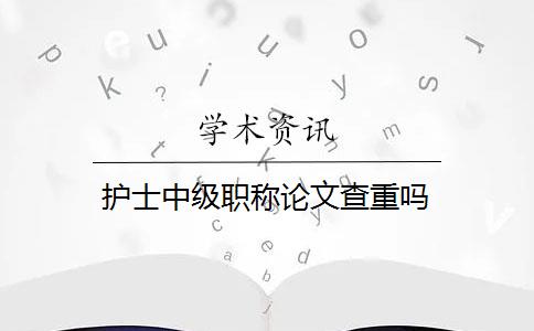 护士中级职称论文查重吗