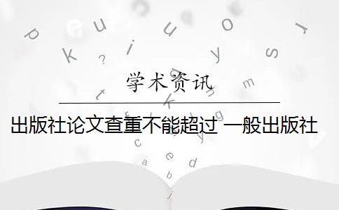 出版社论文查重不能超过 一般出版社出书都会查重论文吗？