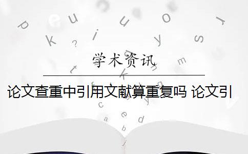 论文查重中引用文献算重复吗 论文引用文献会查重吗？