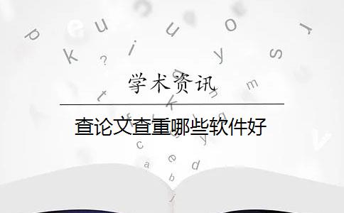 查论文查重哪些软件好 查论文查重哪些软件好