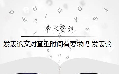 发表论文对查重时间有要求吗 发表论文怎么查重？