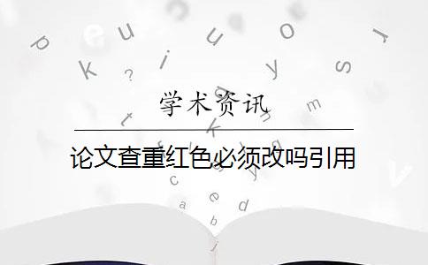 论文查重红色必须改吗引用