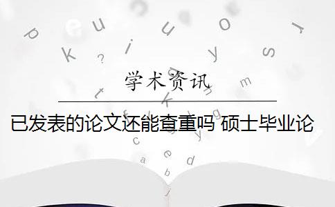 已发表的论文还能查重吗 硕士毕业论文引用自己已发表的论文查重会算重复吗？