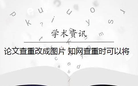 論文查重改成圖片 知網(wǎng)查重時(shí)可以將表格變成圖片形式提交論文嗎？