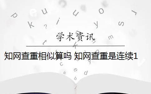 知網(wǎng)查重相似算嗎 知網(wǎng)查重是連續(xù)13字符相似嗎？