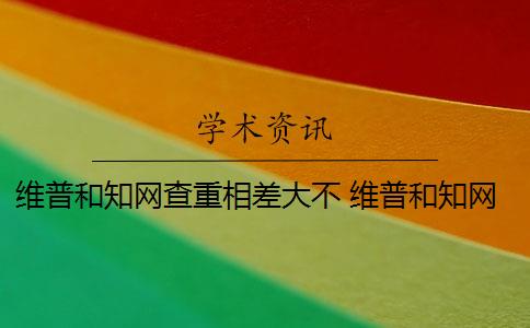 维普和知网查重相差大不 维普和知网哪个查重高？