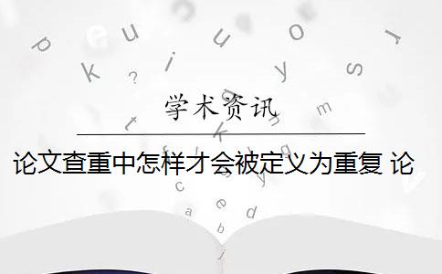 论文查重中怎样才会被定义为重复 论文查重方法原理和定义最难降重吗？