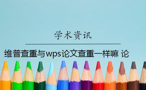 维普查重与wps论文查重一样嘛 论文查重系统维普和知网哪个好？