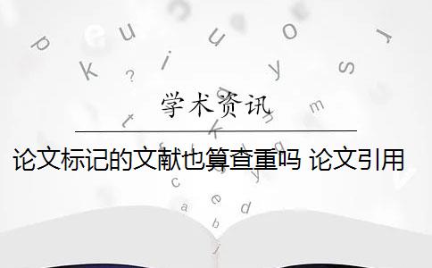 论文标记的文献也算查重吗 论文引用文献会查重吗？